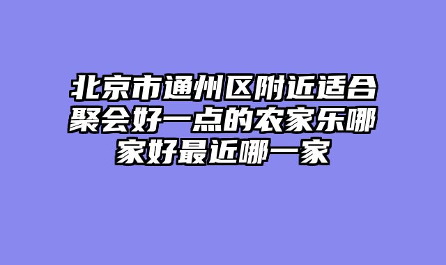 北京市通州区附近适合聚会好一点的农家乐哪家好最近哪一家