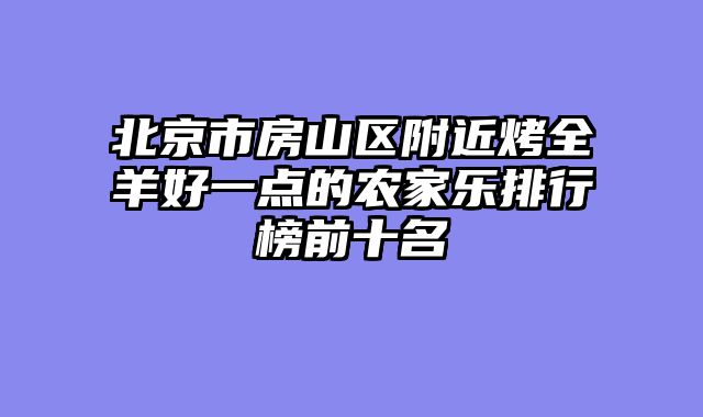 北京市房山区附近烤全羊好一点的农家乐排行榜前十名