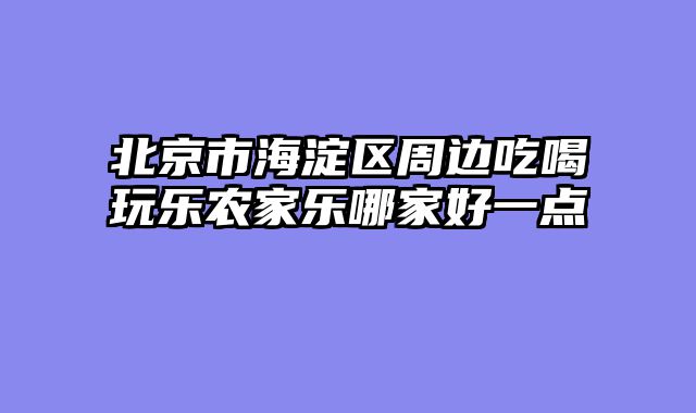 北京市海淀区周边吃喝玩乐农家乐哪家好一点