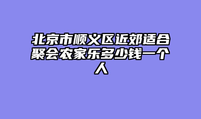 北京市顺义区近郊适合聚会农家乐多少钱一个人