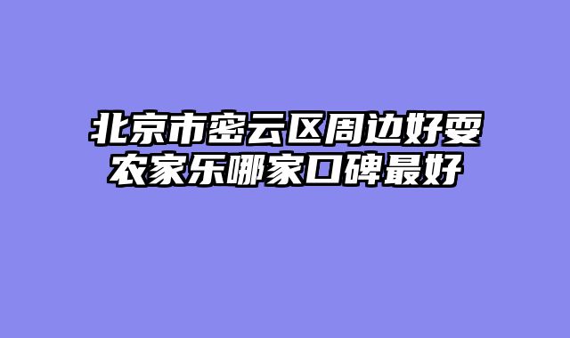 北京市密云区周边好耍农家乐哪家口碑最好