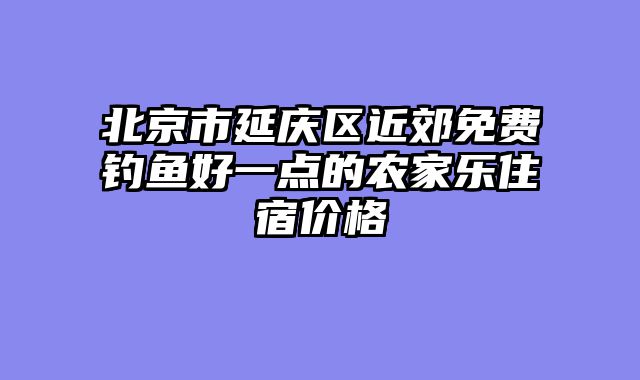 北京市延庆区近郊免费钓鱼好一点的农家乐住宿价格