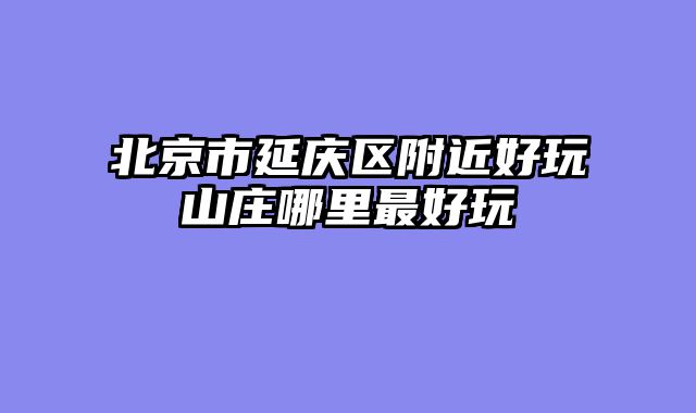 北京市延庆区附近好玩山庄哪里最好玩