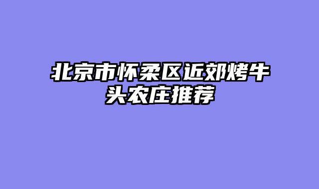 北京市怀柔区近郊烤牛头农庄推荐