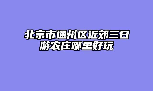 北京市通州区近郊三日游农庄哪里好玩