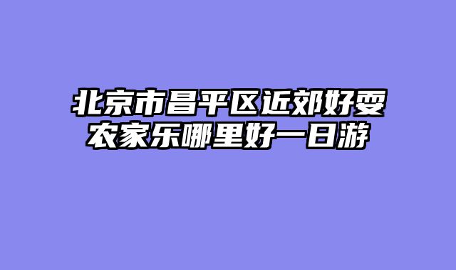 北京市昌平区近郊好耍农家乐哪里好一日游