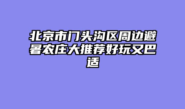 北京市门头沟区周边避暑农庄大推荐好玩又巴适