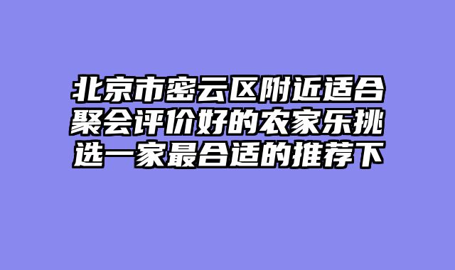 北京市密云区附近适合聚会评价好的农家乐挑选一家最合适的推荐下