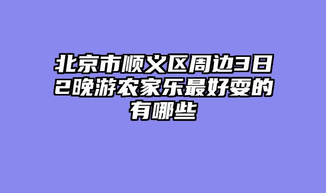 北京市顺义区周边3日2晚游农家乐最好耍的有哪些