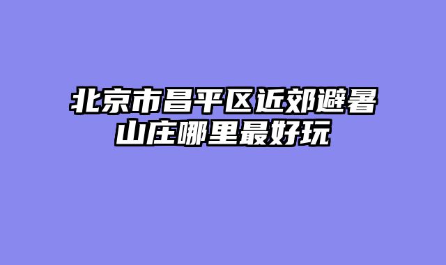 北京市昌平区近郊避暑山庄哪里最好玩