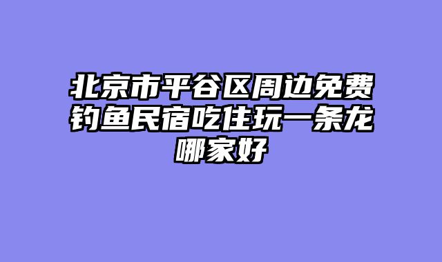 北京市平谷区周边免费钓鱼民宿吃住玩一条龙哪家好