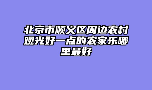 北京市顺义区周边农村观光好一点的农家乐哪里最好