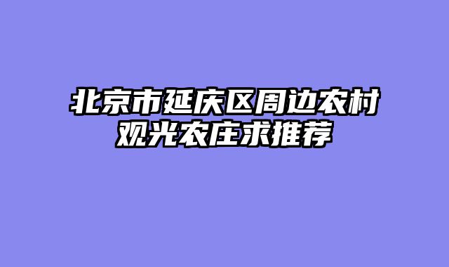 北京市延庆区周边农村观光农庄求推荐