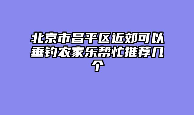 北京市昌平区近郊可以垂钓农家乐帮忙推荐几个