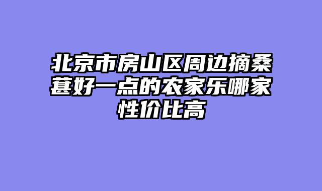 北京市房山区周边摘桑葚好一点的农家乐哪家性价比高