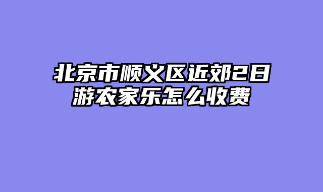 北京市顺义区近郊2日游农家乐怎么收费