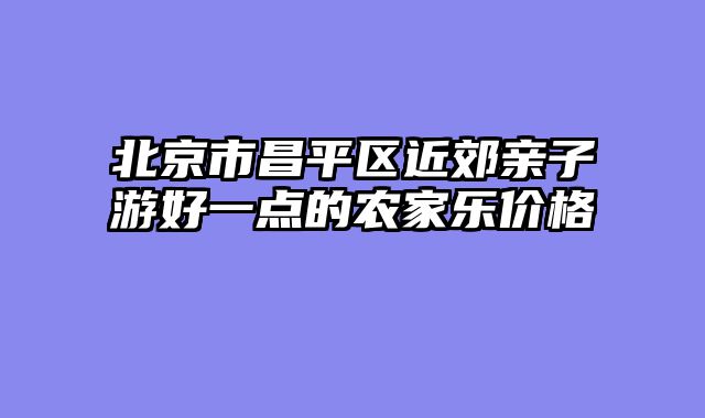 北京市昌平区近郊亲子游好一点的农家乐价格