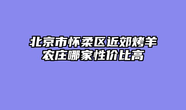 北京市怀柔区近郊烤羊农庄哪家性价比高