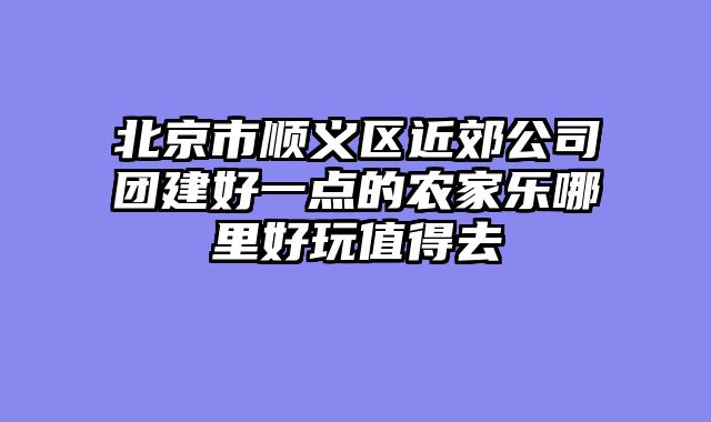 北京市顺义区近郊公司团建好一点的农家乐哪里好玩值得去