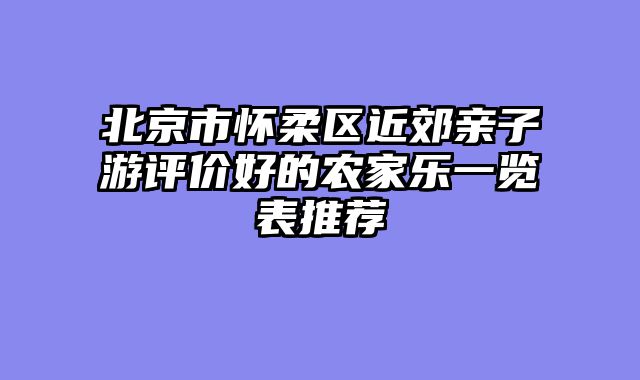 北京市怀柔区近郊亲子游评价好的农家乐一览表推荐