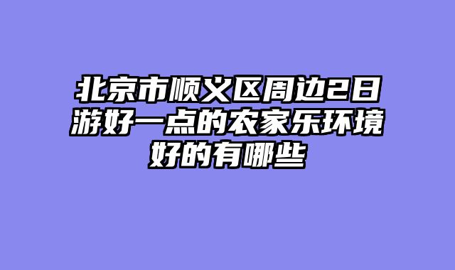 北京市顺义区周边2日游好一点的农家乐环境好的有哪些