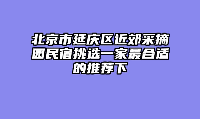 北京市延庆区近郊采摘园民宿挑选一家最合适的推荐下
