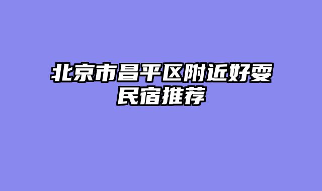 北京市昌平区附近好耍民宿推荐