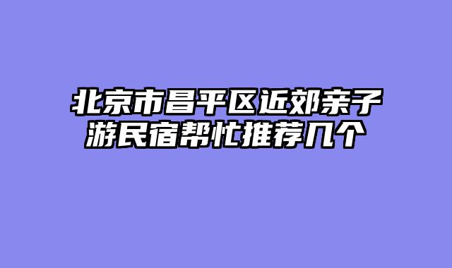 北京市昌平区近郊亲子游民宿帮忙推荐几个
