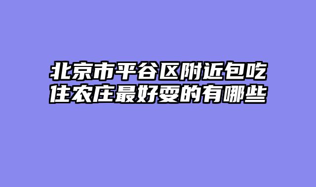 北京市平谷区附近包吃住农庄最好耍的有哪些