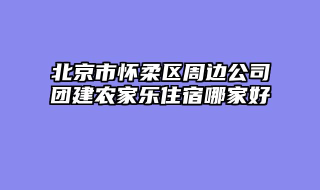 北京市怀柔区周边公司团建农家乐住宿哪家好