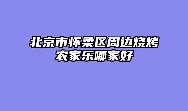 北京市怀柔区周边烧烤农家乐哪家好