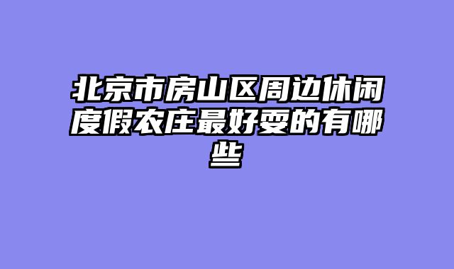 北京市房山区周边休闲度假农庄最好耍的有哪些