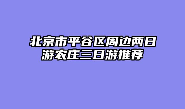 北京市平谷区周边两日游农庄三日游推荐