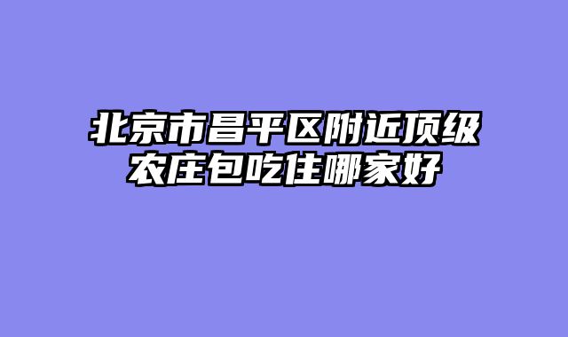北京市昌平区附近顶级农庄包吃住哪家好