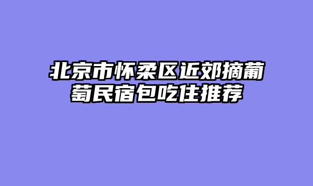 北京市怀柔区近郊摘葡萄民宿包吃住推荐