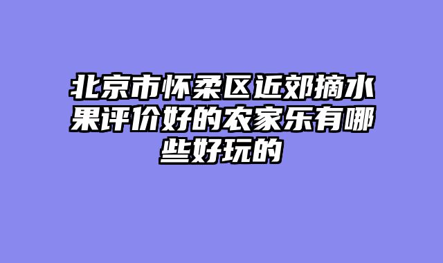 北京市怀柔区近郊摘水果评价好的农家乐有哪些好玩的