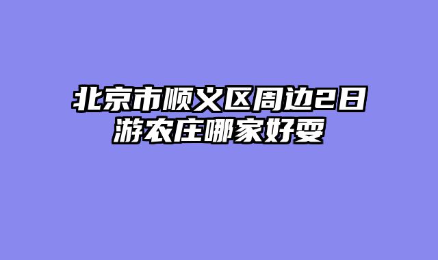 北京市顺义区周边2日游农庄哪家好耍