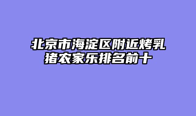 北京市海淀区附近烤乳猪农家乐排名前十
