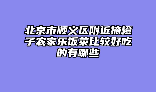 北京市顺义区附近摘橙子农家乐饭菜比较好吃的有哪些