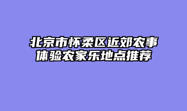 北京市怀柔区近郊农事体验农家乐地点推荐