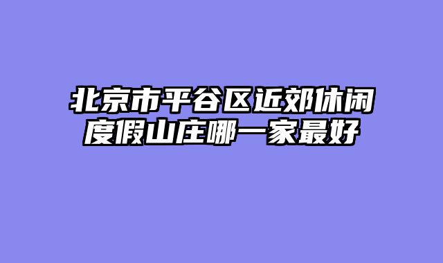 北京市平谷区近郊休闲度假山庄哪一家最好