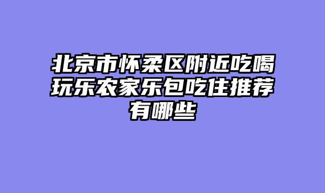 北京市怀柔区附近吃喝玩乐农家乐包吃住推荐有哪些