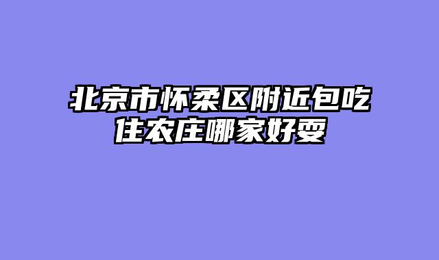 北京市怀柔区附近包吃住农庄哪家好耍