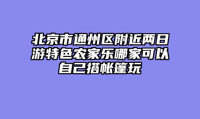 北京市通州区附近两日游特色农家乐哪家可以自己搭帐篷玩