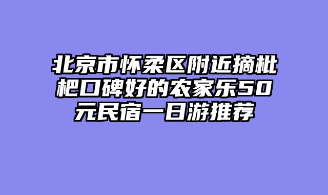 北京市怀柔区附近摘枇杷口碑好的农家乐50元民宿一日游推荐