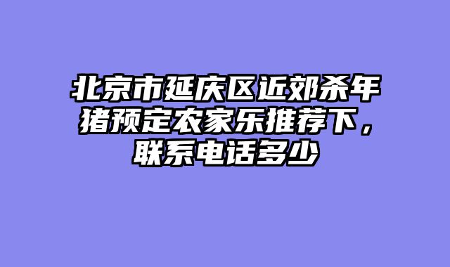 北京市延庆区近郊杀年猪预定农家乐推荐下,联系电话多少