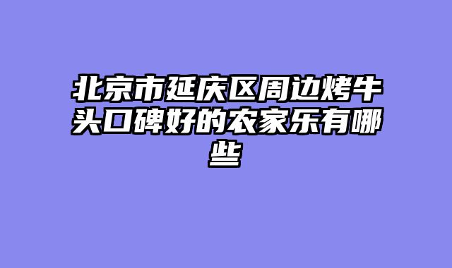 北京市延庆区周边烤牛头口碑好的农家乐有哪些
