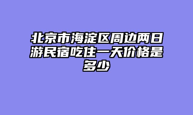 北京市海淀区周边两日游民宿吃住一天价格是多少