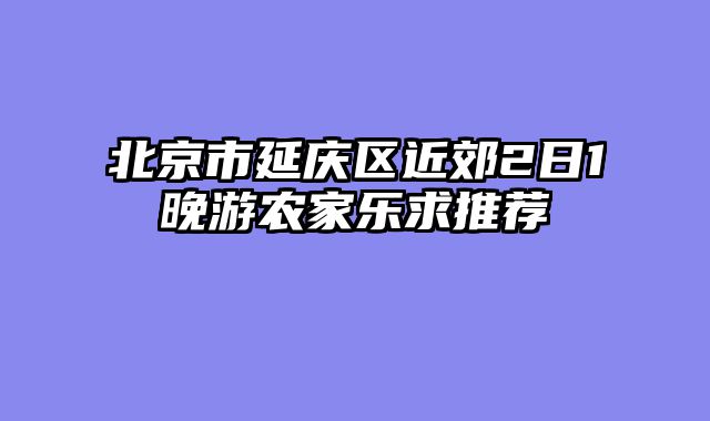 北京市延庆区近郊2日1晚游农家乐求推荐