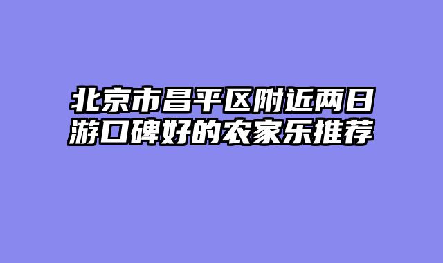 北京市昌平区附近两日游口碑好的农家乐推荐